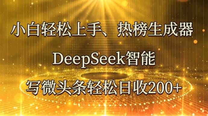 小白轻松上手、热榜生成器 DeepSeek智能写微头条轻松日收200+-低成本创业项目大全｜短视频带货+AI副业变现｜知行创业网