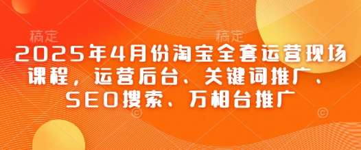 2025年4月份淘宝全套运营现场课程，运营后台、关键词推广、SEO搜索、万相台推广-低成本创业项目大全｜短视频带货+AI副业变现｜知行创业网