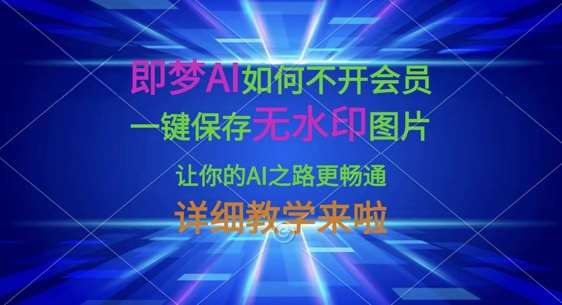 即梦AI如何不开会员，一键保存无水印图片，让你的AI之路更畅通，详细教学来啦-低成本创业项目大全｜短视频带货+AI副业变现｜知行创业网