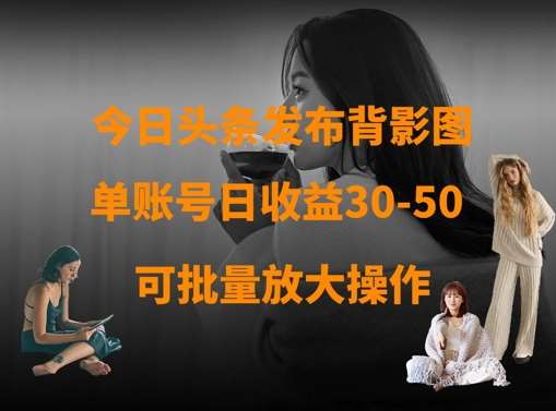 今日头条发布背影图，单账号日收益30-50，可放大操作-低成本创业项目大全｜短视频带货+AI副业变现｜知行创业网