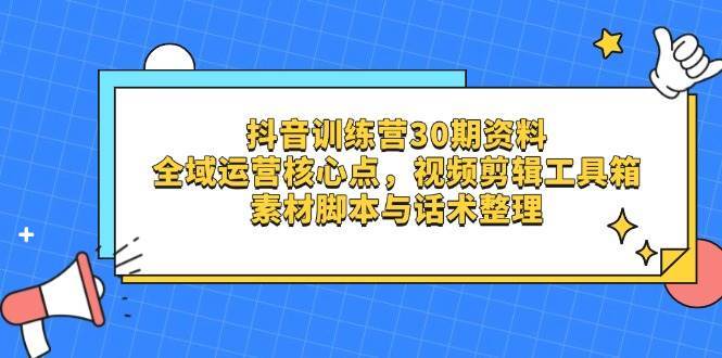 抖音训练营30期资料，全域运营核心点，视频剪辑工具箱 素材脚本与话术整理-低成本创业项目大全｜短视频带货+AI副业变现｜知行创业网