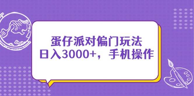 （14423期）蛋仔派对偏门玩法，日入3000+，手机操作-低成本创业项目大全｜短视频带货+AI副业变现｜知行创业网
