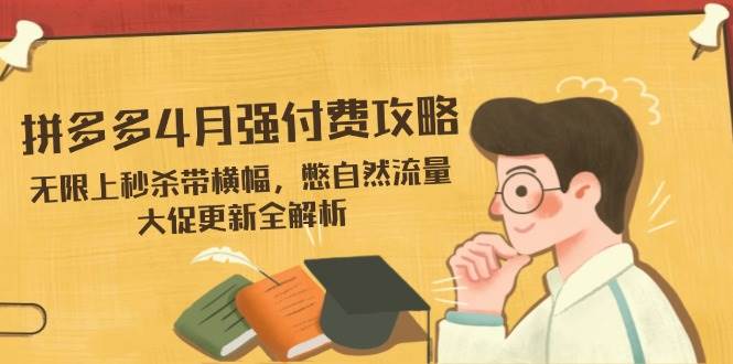 （14379期）拼多多4月强付费攻略，无限上秒杀带横幅，憋自然流量，大促更新全解析-低成本创业项目大全｜短视频带货+AI副业变现｜知行创业网
