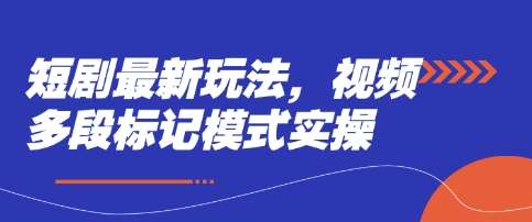 短剧最新玩法，视频多段标记模式实操-低成本创业项目大全｜短视频带货+AI副业变现｜知行创业网