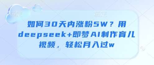 如何30天内涨粉5W？用deepseek+即梦AI制作育儿视频，轻松月入过w-低成本创业项目大全｜短视频带货+AI副业变现｜知行创业网