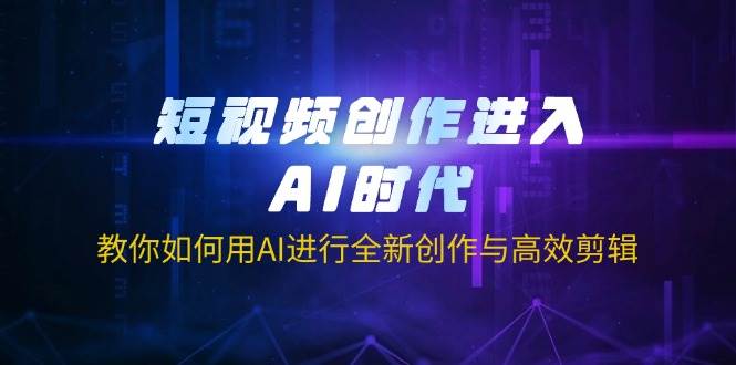 （14145期）短视频创作进入AI时代，教你如何用AI进行全新创作与高效剪辑-低成本创业项目大全｜短视频带货+AI副业变现｜知行创业网