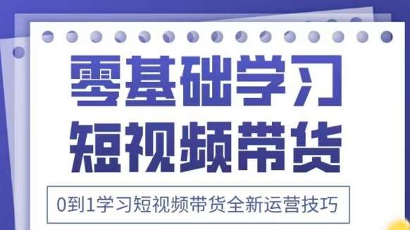 抖音全新短视频带货运营技巧，2025年新课，0到1学习短视频带货全新运营技巧-低成本创业项目大全｜短视频带货+AI副业变现｜知行创业网