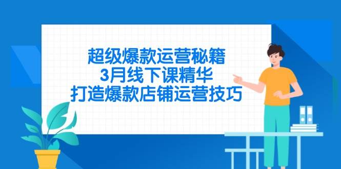 （14274期）超级爆款运营秘籍，3月线下课精华，打造爆款店铺运营技巧-低成本创业项目大全｜短视频带货+AI副业变现｜知行创业网