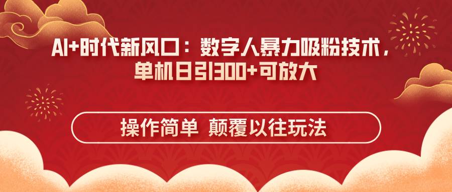 （14304期）AI+时代新风口：数字人暴力吸粉技术，单机日引300+可放大 操作简单  颠…-低成本创业项目大全｜短视频带货+AI副业变现｜知行创业网