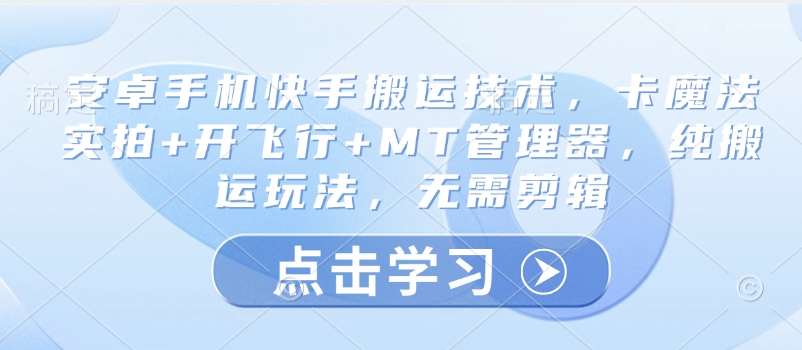 安卓手机快手搬运技术，卡魔法实拍+开飞行+MT管理器，纯搬运玩法，无需剪辑-低成本创业项目大全｜短视频带货+AI副业变现｜知行创业网