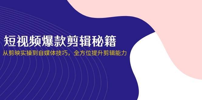 短视频爆款剪辑秘籍，从剪映实操到自媒体技巧，全方位提升剪辑能力-低成本创业项目大全｜短视频带货+AI副业变现｜知行创业网