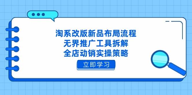 （14518期）淘系改版新品布局流程，无界推广工具拆解，全店动销实操策略-低成本创业项目大全｜短视频带货+AI副业变现｜知行创业网