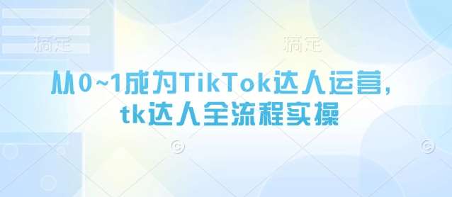 从0~1成为TikTok达人运营，tk达人全流程实操-低成本创业项目大全｜短视频带货+AI副业变现｜知行创业网