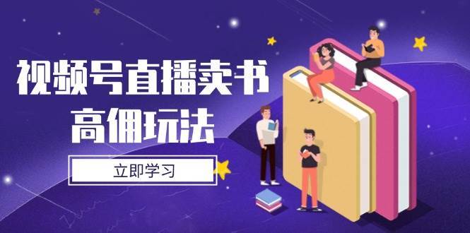 视频号直播卖书高佣玩法，底层逻辑解析，实操技巧全攻略-低成本创业项目大全｜短视频带货+AI副业变现｜知行创业网