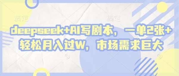 deepseek+AI写剧本，一单2张+ 轻松月入过W，市场需求巨大-低成本创业项目大全｜短视频带货+AI副业变现｜知行创业网