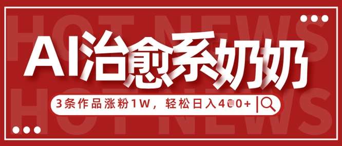 AI治愈系老奶奶情感赛道，3条作品涨粉1W+，小白轻松日入4张+-低成本创业项目大全｜短视频带货+AI副业变现｜知行创业网