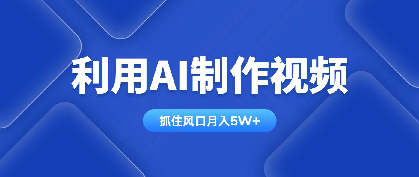 （14333期）利用AI制作视频，学会一种方法全平台通用月入5W＋-低成本创业项目大全｜短视频带货+AI副业变现｜知行创业网
