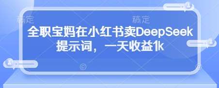 全职宝妈在小红书卖DeepSeek提示词，一天收益1k-低成本创业项目大全｜短视频带货+AI副业变现｜知行创业网