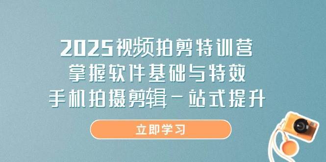 2025视频拍剪特训营，掌握软件基础与特效，手机拍摄剪辑一站式提升-低成本创业项目大全｜短视频带货+AI副业变现｜知行创业网
