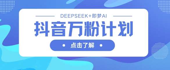 抖音万粉计划，利用DeepSeek+即梦AI生成视频，快速涨到万粉-低成本创业项目大全｜短视频带货+AI副业变现｜知行创业网
