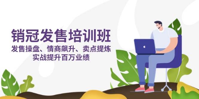 （14203期）销冠 发售培训班：发售 操盘+情商 飙升+卖点 提炼，实战提升百万业绩-低成本创业项目大全｜短视频带货+AI副业变现｜知行创业网