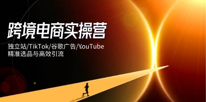 （14419期）跨境电商实操营：独立站/TikTok/谷歌广告/YouTube，精准选品与高效引流-低成本创业项目大全｜短视频带货+AI副业变现｜知行创业网