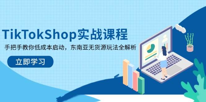 （14269期）TikTokShop实战课程，手把手教你低成本启动，东南亚无货源玩法全解析-低成本创业项目大全｜短视频带货+AI副业变现｜知行创业网