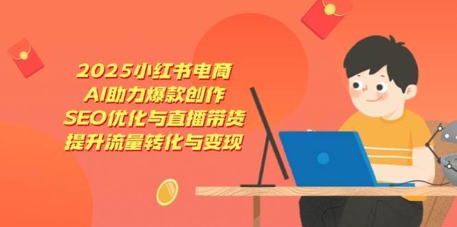 2025小红书电商，AI助力爆款创作，SEO优化与直播带货，提升流量转化与变现-低成本创业项目大全｜短视频带货+AI副业变现｜知行创业网