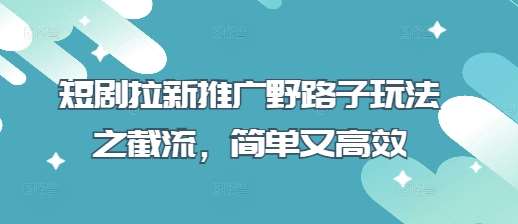 短剧拉新推广野路子玩法之截流，简单又高效-低成本创业项目大全｜短视频带货+AI副业变现｜知行创业网