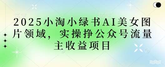 2025小绿书AI美女图片领域，实操挣公众号流量主收益项目-低成本创业项目大全｜短视频带货+AI副业变现｜知行创业网