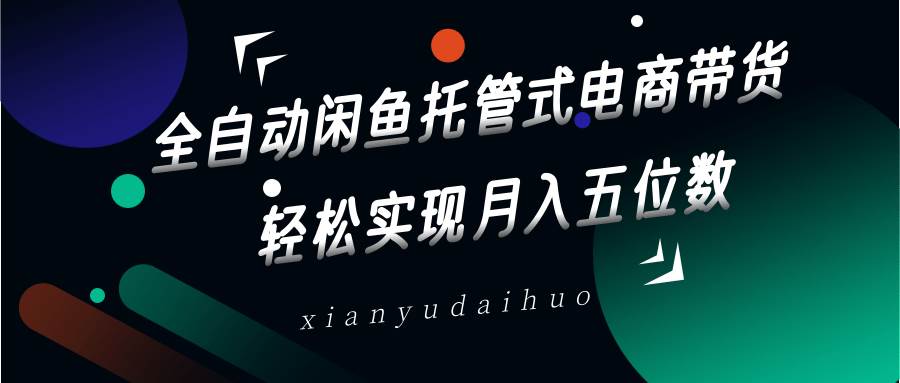 全自动闲鱼托管式电商带货，一部手机和一个闲鱼号就可以开干，轻松实现月入五位数-低成本创业项目大全｜短视频带货+AI副业变现｜知行创业网