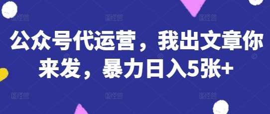公众号代运营，我出文章你来发，暴力日入5张+【揭秘】-低成本创业项目大全｜短视频带货+AI副业变现｜知行创业网