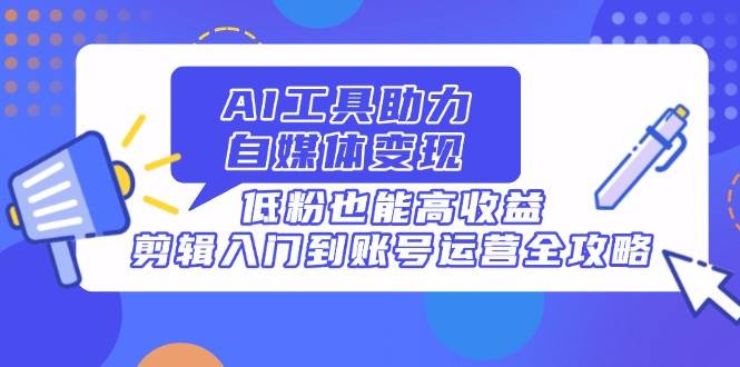 （14405期）AI工具助力自媒体变现，低粉也能高收益，剪辑入门到账号运营全攻略-低成本创业项目大全｜短视频带货+AI副业变现｜知行创业网