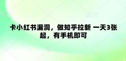 卡小红书漏洞，做知乎拉新 一天3张起，有手机即可-低成本创业项目大全｜短视频带货+AI副业变现｜知行创业网