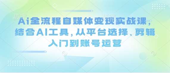 Ai全流程自媒体变现实战课，结合AI工具，从平台选择、剪辑入门到账号运营-低成本创业项目大全｜短视频带货+AI副业变现｜知行创业网