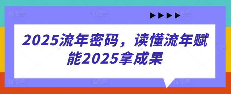2025流年密码，读懂流年赋能2025拿成果-低成本创业项目大全｜短视频带货+AI副业变现｜知行创业网