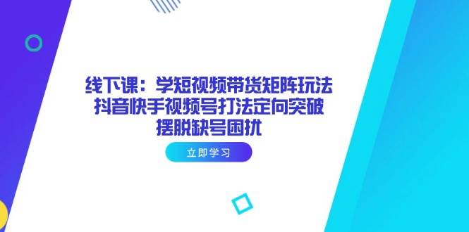 （14433期）线下课：学短视频带货矩阵玩法 抖音快手视频号打法定向突破，摆脱缺号困扰-低成本创业项目大全｜短视频带货+AI副业变现｜知行创业网