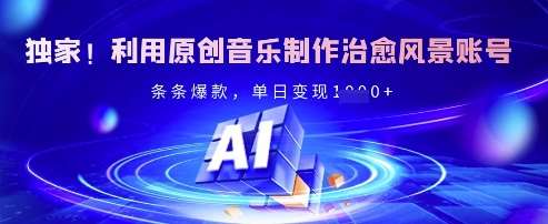 独家！利用原创音乐制作治愈风景账号，条条爆款，单日变现多张-低成本创业项目大全｜短视频带货+AI副业变现｜知行创业网