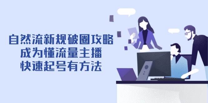 （14489期）自然流新规破圈攻略【4月6更新】：成为懂流量主播，快速起号有方法-低成本创业项目大全｜短视频带货+AI副业变现｜知行创业网