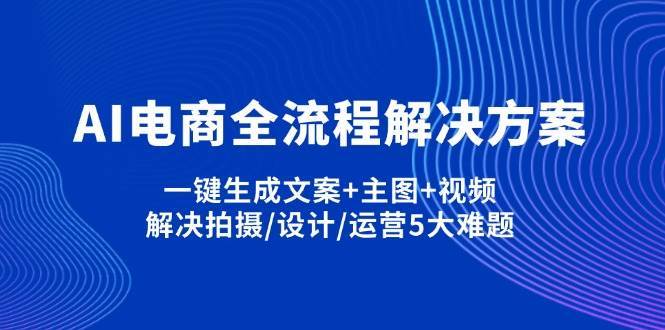 AI电商全流程解决方案,一键生成文案+主图+视频,解决拍摄/设计/运营5大难题-低成本创业项目大全｜短视频带货+AI副业变现｜知行创业网