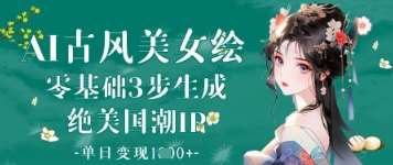AI古风美女绘：零基础3步生成绝美国潮IP，单日变现1k+-低成本创业项目大全｜短视频带货+AI副业变现｜知行创业网