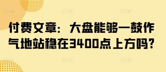 付费文章：大盘能够一鼓作气地站稳在3400点上方吗?-低成本创业项目大全｜短视频带货+AI副业变现｜知行创业网