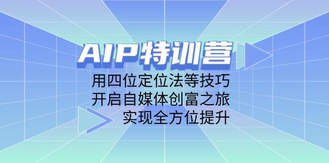 AIP特训营，用四位定位法等技巧，开启自媒体创富之旅，实现全方位提升-低成本创业项目大全｜短视频带货+AI副业变现｜知行创业网