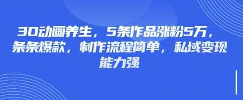 3D动画养生，5条作品涨粉5万，条条爆款，制作流程简单，私域变现能力强-低成本创业项目大全｜短视频带货+AI副业变现｜知行创业网