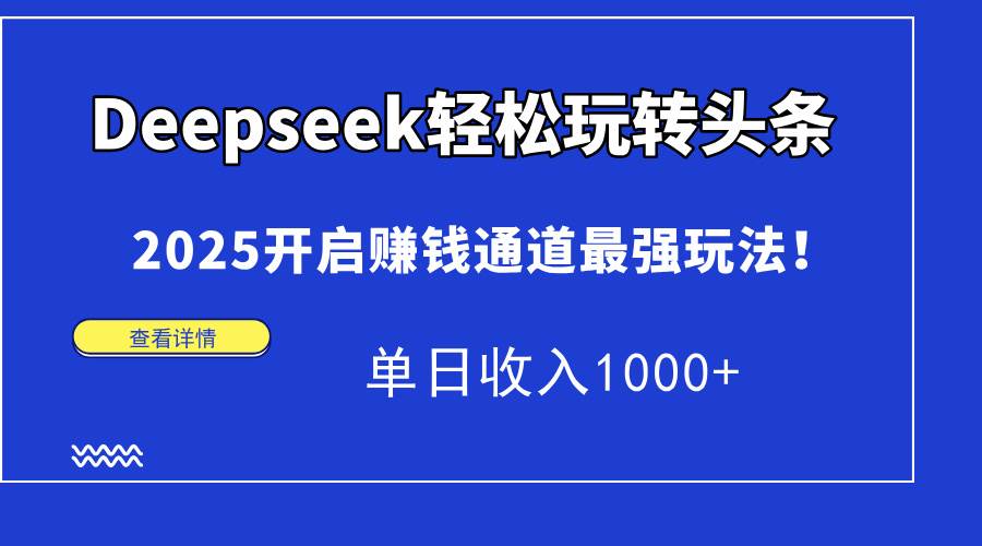 （14453期）Deepseek轻松玩转头条，2025开启赚钱通道最强玩法！单日收入1000+-低成本创业项目大全｜短视频带货+AI副业变现｜知行创业网