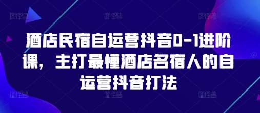 酒店民宿自运营抖音0-1进阶课，主打最懂酒店名宿人的自运营抖音打法-低成本创业项目大全｜短视频带货+AI副业变现｜知行创业网