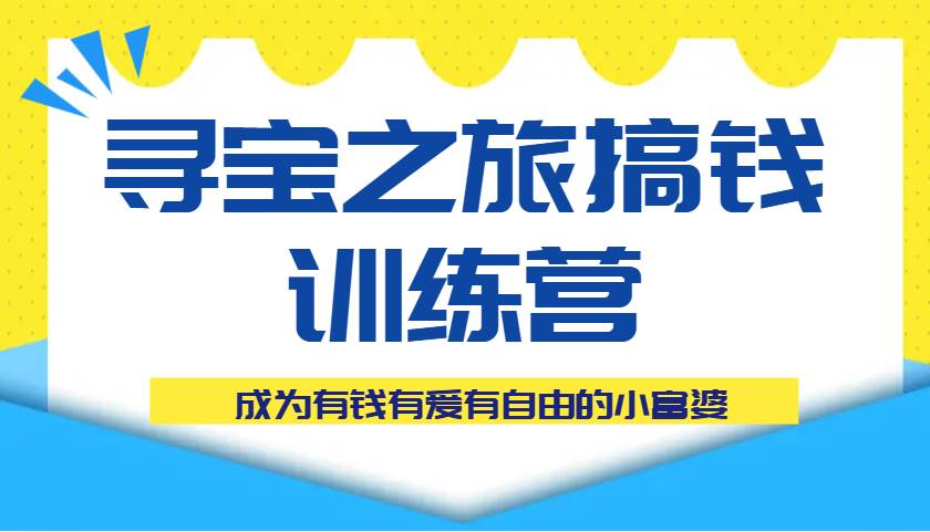 寻宝之旅搞钱训练营课程，成为有钱有爱有自由的小富婆-低成本创业项目大全｜短视频带货+AI副业变现｜知行创业网