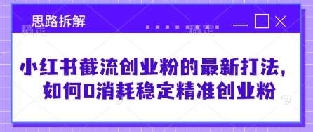 小红书截流创业粉的最新打法，如何0消耗稳定精准创业粉【思路拆解】-低成本创业项目大全｜短视频带货+AI副业变现｜知行创业网