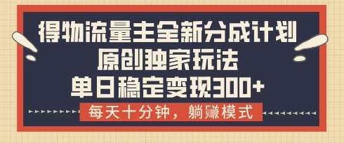 得物流量主全新分成计划模式，原创独家玩法，每天十分钟，躺挣模式，单日稳定变现3张+【揭秘】-低成本创业项目大全｜短视频带货+AI副业变现｜知行创业网