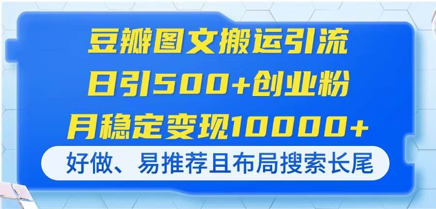 （14323期）豆瓣图文搬运引流，日引500+创业粉，月稳定变现10000+，好做、易推荐且…-低成本创业项目大全｜短视频带货+AI副业变现｜知行创业网